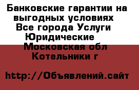 Банковские гарантии на выгодных условиях - Все города Услуги » Юридические   . Московская обл.,Котельники г.